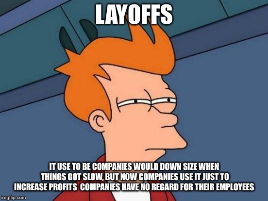 Futurama Fry Meme |  LAYOFFS; IT USE TO BE COMPANIES WOULD DOWN SIZE WHEN THINGS GOT SLOW, BUT NOW COMPANIES USE IT JUST TO INCREASE PROFITS  COMPANIES HAVE NO REGARD FOR THEIR EMPLOYEES | image tagged in memes,futurama fry | made w/ Imgflip meme maker