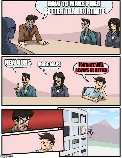 Boardroom Meeting Suggestion Meme |  HOW TO MAKE PUBG BETTER THAN FORTNITE; NEW GUNS; MORE MAPS; FORTNITE WILL ALWAYS BE BETTER | image tagged in memes,boardroom meeting suggestion | made w/ Imgflip meme maker