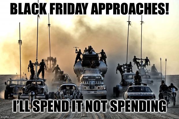 When you can’t think of a good joke, go topical | BLACK FRIDAY APPROACHES! I’LL SPEND IT NOT SPENDING | image tagged in mad max vehicles | made w/ Imgflip meme maker