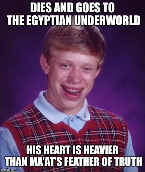 Bad Luck Brian Meme | DIES AND GOES TO THE EGYPTIAN UNDERWORLD; HIS HEART IS HEAVIER THAN MA’AT’S FEATHER OF TRUTH | image tagged in memes,bad luck brian | made w/ Imgflip meme maker