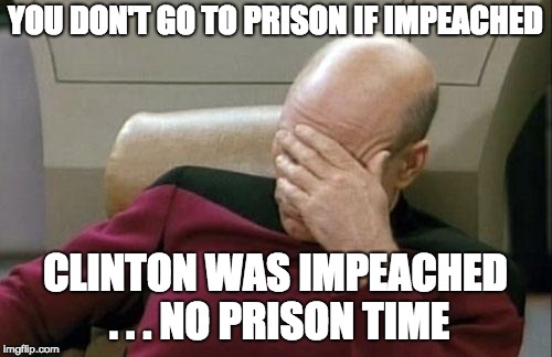 Captain Picard Facepalm Meme | YOU DON'T GO TO PRISON IF IMPEACHED CLINTON WAS IMPEACHED . . . NO PRISON TIME | image tagged in memes,captain picard facepalm | made w/ Imgflip meme maker