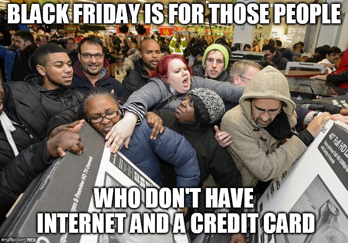 Black Friday Matters | BLACK FRIDAY IS FOR THOSE PEOPLE; WHO DON'T HAVE INTERNET AND A CREDIT CARD | image tagged in black friday matters | made w/ Imgflip meme maker