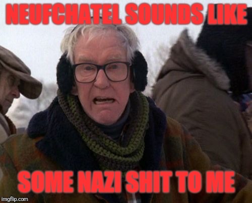 Grumpy old man | NEUFCHATEL SOUNDS LIKE SOME NAZI SHIT TO ME | image tagged in grumpy old man | made w/ Imgflip meme maker