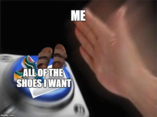 Blank Nut Button Meme | ME; ALL OF THE SHOES I WANT | image tagged in memes,blank nut button | made w/ Imgflip meme maker