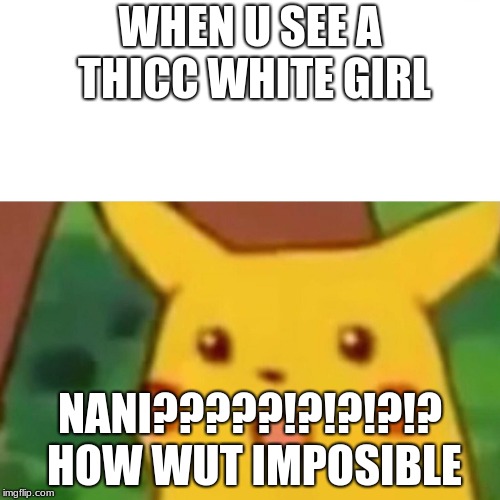 Surprised Pikachu Meme | WHEN U SEE A THICC WHITE GIRL; NANI?????!?!?!?!? HOW WUT IMPOSIBLE | image tagged in memes,surprised pikachu | made w/ Imgflip meme maker