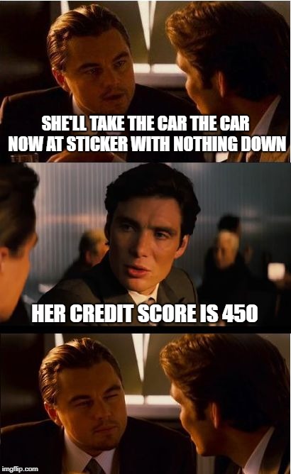 Inception Meme | SHE'LL TAKE THE CAR THE CAR NOW AT STICKER WITH NOTHING DOWN; HER CREDIT SCORE IS 450 | image tagged in memes,inception | made w/ Imgflip meme maker