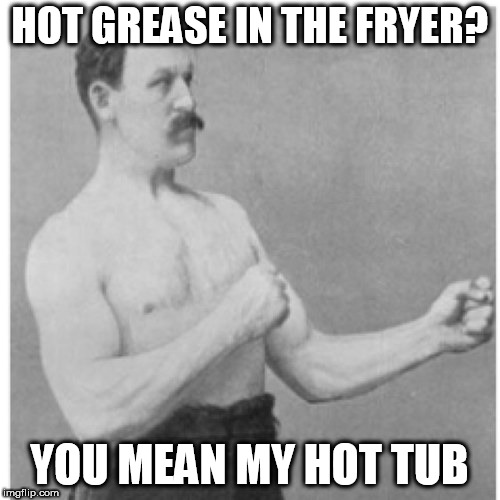 Overly Manly Man | HOT GREASE IN THE FRYER? YOU MEAN MY HOT TUB | image tagged in memes,overly manly man | made w/ Imgflip meme maker
