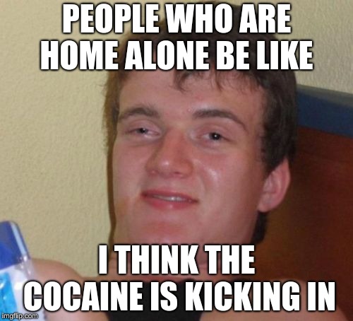 10 Guy Meme | PEOPLE WHO ARE HOME ALONE BE LIKE; I THINK THE COCAINE IS KICKING IN | image tagged in memes,10 guy | made w/ Imgflip meme maker