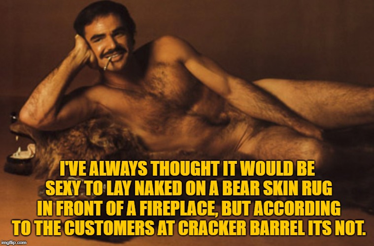 burt reynolds bearskin rug | I'VE ALWAYS THOUGHT IT WOULD BE SEXY TO LAY NAKED ON A BEAR SKIN RUG IN FRONT OF A FIREPLACE, BUT ACCORDING TO THE CUSTOMERS AT CRACKER BARREL ITS NOT. | image tagged in burt reynolds bearskin rug,funny,memes,funny memes,cracker barrel | made w/ Imgflip meme maker