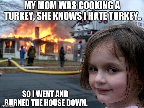 Disaster Girl | MY MOM WAS COOKING A TURKEY, SHE KNOWS I HATE TURKEY.. SO I WENT AND BURNED THE HOUSE DOWN. | image tagged in memes,disaster girl | made w/ Imgflip meme maker