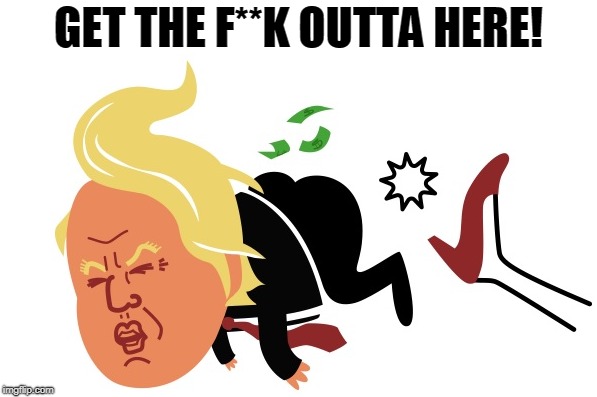 get the f**k outta here! | GET THE F**K OUTTA HERE! | image tagged in trump,kick ass,get outta here,bye,loser | made w/ Imgflip meme maker