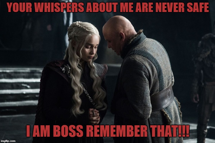 Varys whispers to Daenerys | YOUR WHISPERS ABOUT ME ARE NEVER SAFE; I AM BOSS
REMEMBER THAT!!! | image tagged in varys whispers to daenerys | made w/ Imgflip meme maker