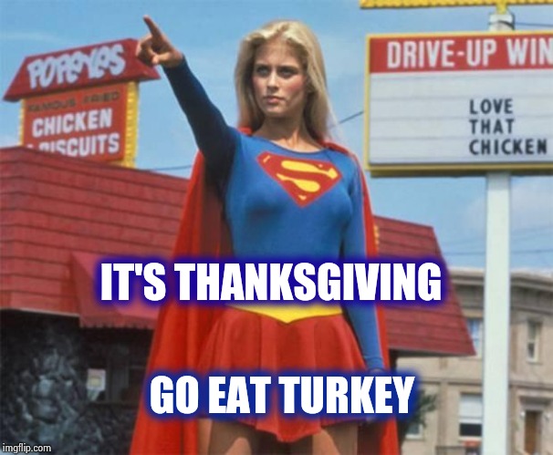 Supergirl  | IT'S THANKSGIVING GO EAT TURKEY | image tagged in supergirl | made w/ Imgflip meme maker