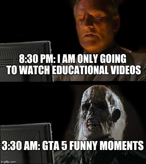 I'll Just Wait Here | 8:30 PM: I AM ONLY GOING TO WATCH EDUCATIONAL VIDEOS; 3:30 AM: GTA 5 FUNNY MOMENTS | image tagged in memes,ill just wait here | made w/ Imgflip meme maker
