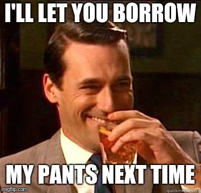 Laughing Don Draper | I'LL LET YOU BORROW MY PANTS NEXT TIME | image tagged in laughing don draper | made w/ Imgflip meme maker