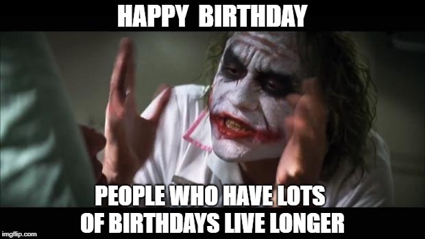And everybody loses their minds Meme | HAPPY  BIRTHDAY; PEOPLE WHO HAVE LOTS OF BIRTHDAYS
LIVE LONGER | image tagged in memes,and everybody loses their minds | made w/ Imgflip meme maker