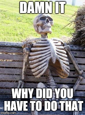 Waiting Skeleton Meme | DAMN IT WHY DID YOU HAVE TO DO THAT | image tagged in memes,waiting skeleton | made w/ Imgflip meme maker