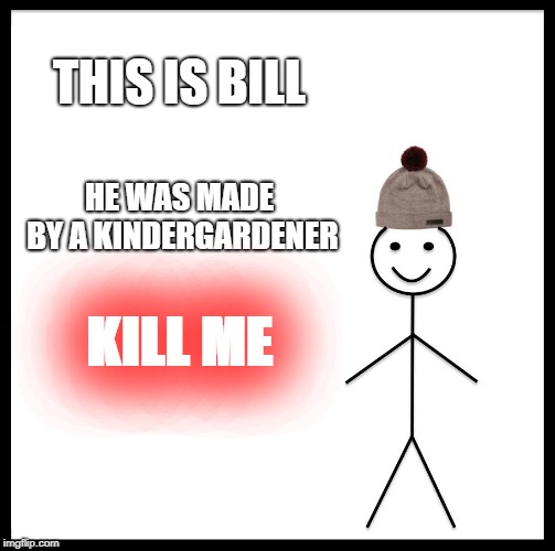 Be Like Bill | THIS IS BILL; HE WAS MADE BY A KINDERGARDENER; KILL ME | image tagged in memes,be like bill | made w/ Imgflip meme maker
