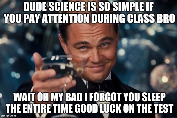 Leonardo Dicaprio Cheers | DUDE SCIENCE IS SO SIMPLE IF YOU PAY ATTENTION DURING CLASS BRO; WAIT OH MY BAD I FORGOT YOU SLEEP THE ENTIRE TIME GOOD LUCK ON THE TEST | image tagged in memes,leonardo dicaprio cheers | made w/ Imgflip meme maker