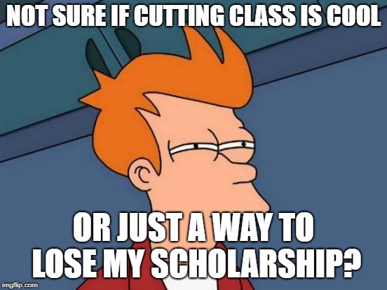 Futurama Fry Meme | NOT SURE IF CUTTING CLASS IS COOL OR JUST A WAY TO LOSE MY SCHOLARSHIP? | image tagged in memes,futurama fry | made w/ Imgflip meme maker