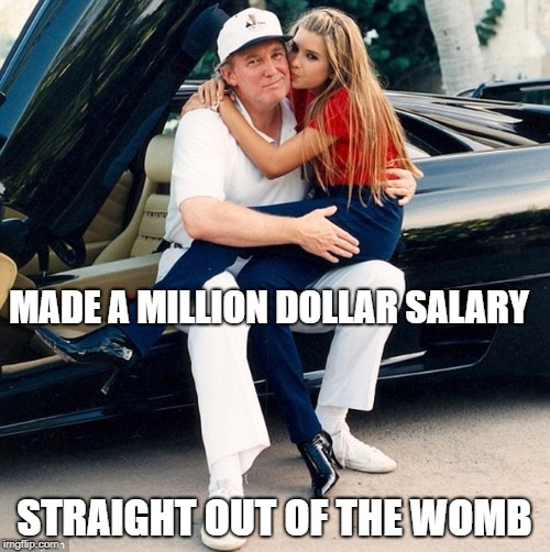 Trump Ivanka lap | MADE A MILLION DOLLAR SALARY STRAIGHT OUT OF THE WOMB | image tagged in trump ivanka lap | made w/ Imgflip meme maker