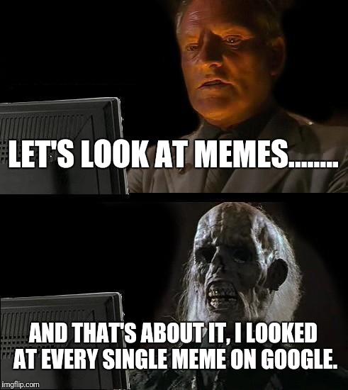 I'll Just Wait Here Meme | LET'S LOOK AT MEMES........ AND THAT'S ABOUT IT, I LOOKED AT EVERY SINGLE MEME ON GOOGLE. | image tagged in memes,ill just wait here | made w/ Imgflip meme maker