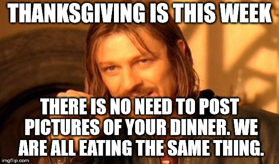 One Does Not Simply Meme | THANKSGIVING IS THIS WEEK; THERE IS NO NEED TO POST PICTURES OF YOUR DINNER. WE ARE ALL EATING THE SAME THING. | image tagged in memes,one does not simply | made w/ Imgflip meme maker