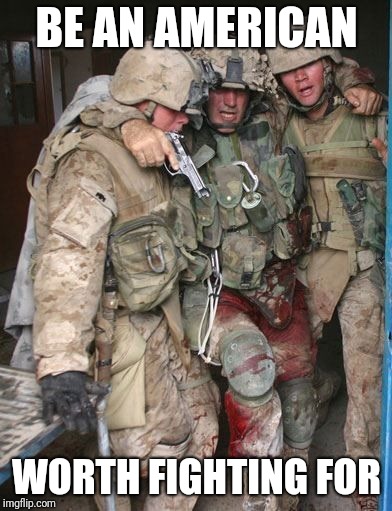 Wounded Soldier | BE AN AMERICAN; WORTH FIGHTING FOR | image tagged in wounded soldier | made w/ Imgflip meme maker