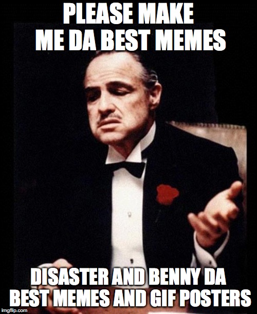 godfather | PLEASE MAKE ME DA BEST MEMES; DISASTER AND BENNY DA BEST MEMES AND GIF POSTERS | image tagged in godfather | made w/ Imgflip meme maker