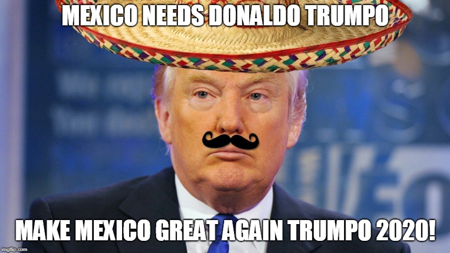 MEXICO NEEDS DONALDO TRUMPO; MAKE MEXICO GREAT AGAIN
TRUMPO 2020! | image tagged in politics,trumpo,mexico,immigration,caravan | made w/ Imgflip meme maker