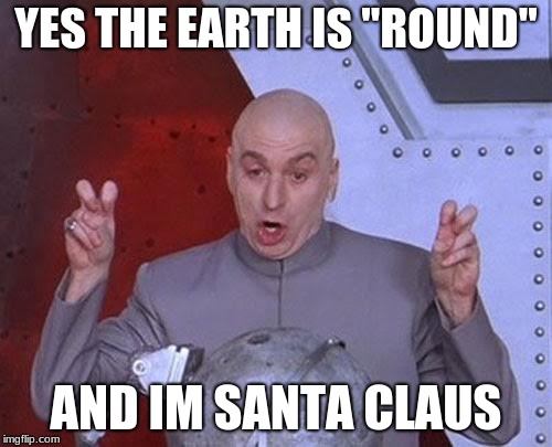 Dr Evil Laser Meme | YES THE EARTH IS "ROUND"; AND IM SANTA CLAUS | image tagged in memes,dr evil laser | made w/ Imgflip meme maker
