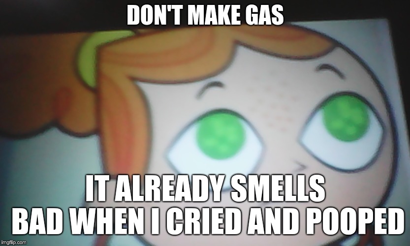 First World Problems Izzy | DON'T MAKE GAS; IT ALREADY SMELLS BAD WHEN I CRIED AND POOPED | image tagged in first world problems izzy | made w/ Imgflip meme maker