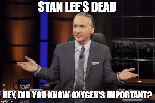 Bill Maher tells the truth | STAN LEE'S DEAD; HEY, DID YOU KNOW OXYGEN'S IMPORTANT? | image tagged in bill maher tells the truth | made w/ Imgflip meme maker