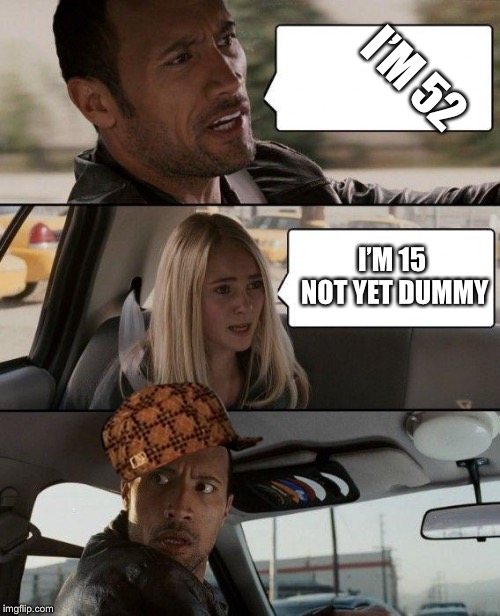 The Rock Driving Meme | I’M 52; I’M 15 NOT YET DUMMY | image tagged in memes,the rock driving,scumbag | made w/ Imgflip meme maker