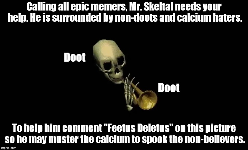 Mr. Skeltal | Calling all epic memers, Mr. Skeltal needs your help. He is surrounded by non-doots and calcium haters. Doot; Doot; To help him comment "Feetus Deletus" on this picture so he may muster the calcium to spook the non-believers. | image tagged in mr skeltal | made w/ Imgflip meme maker