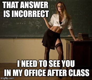 Sexy teacher | THAT ANSWER IS INCORRECT I NEED TO SEE YOU IN MY OFFICE AFTER CLASS | image tagged in sexy teacher | made w/ Imgflip meme maker