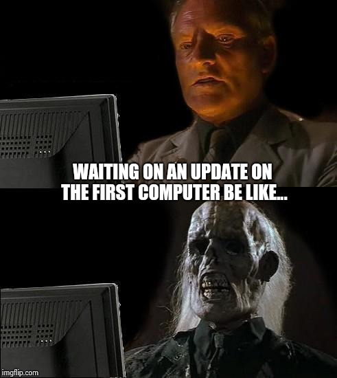 I'll Just Wait Here | WAITING ON AN UPDATE ON THE FIRST COMPUTER BE LIKE... | image tagged in memes,ill just wait here | made w/ Imgflip meme maker
