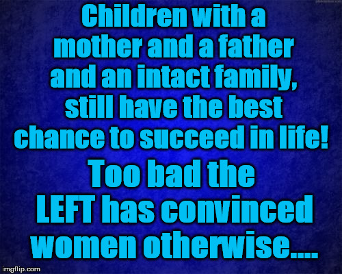 blue background | Children with a mother and a father and an intact family, still have the best chance to succeed in life! Too bad the LEFT has convinced women otherwise.... | image tagged in blue background | made w/ Imgflip meme maker