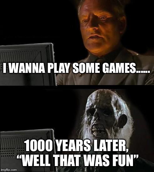 I'll Just Wait Here Meme | I WANNA PLAY SOME GAMES...... 1000 YEARS LATER, “WELL THAT WAS FUN” | image tagged in memes,ill just wait here | made w/ Imgflip meme maker