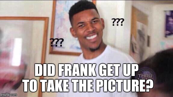 Black guy confused | DID FRANK GET UP TO TAKE THE PICTURE? | image tagged in black guy confused | made w/ Imgflip meme maker