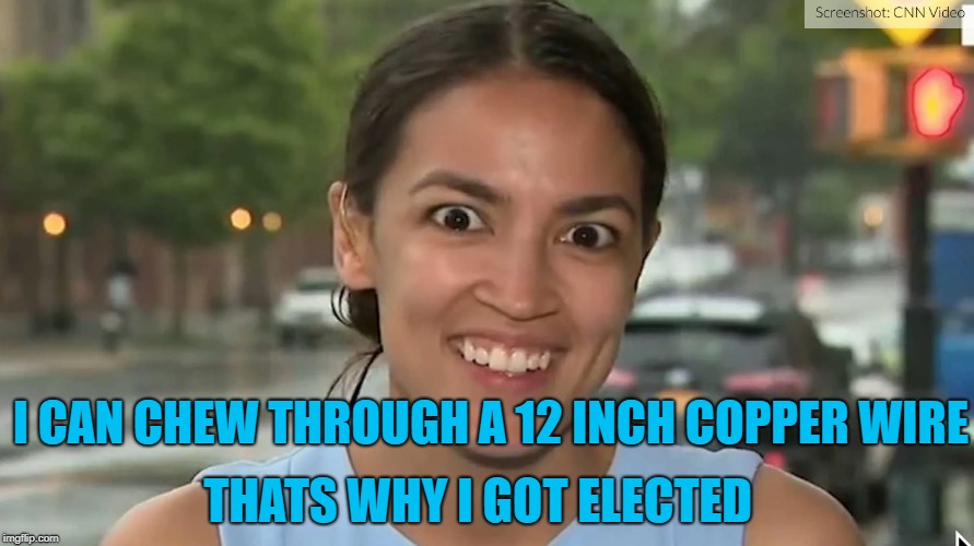 Alexandria Ocasio-Cortez | THATS WHY I GOT ELECTED; I CAN CHEW THROUGH A 12 INCH COPPER WIRE | image tagged in alexandria ocasio-cortez | made w/ Imgflip meme maker