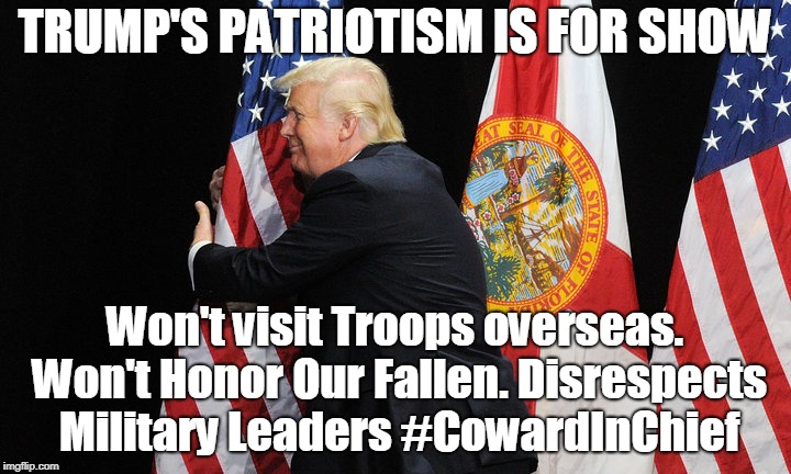 Trump's patriotism is for show | TRUMP'S PATRIOTISM IS FOR SHOW; Won't visit Troops overseas. Won't Honor Our Fallen. Disrespects Military Leaders #CowardInChief | image tagged in trump,disrespecting our flag,coward | made w/ Imgflip meme maker