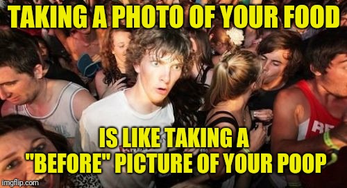 Sudden Clarity Clarence Meme | TAKING A PHOTO OF YOUR FOOD IS LIKE TAKING A "BEFORE" PICTURE OF YOUR POOP | image tagged in memes,sudden clarity clarence | made w/ Imgflip meme maker