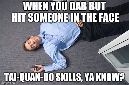Dank Dabs | WHEN YOU DAB BUT HIT SOMEONE IN THE FACE; TAI-QUAN-DO SKILLS, YA KNOW? | image tagged in dank memes | made w/ Imgflip meme maker