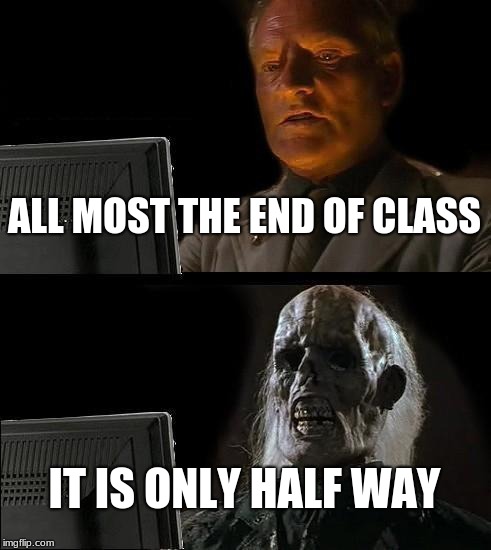 I'll Just Wait Here | ALL MOST THE END OF CLASS; IT IS ONLY HALF WAY | image tagged in memes,ill just wait here | made w/ Imgflip meme maker