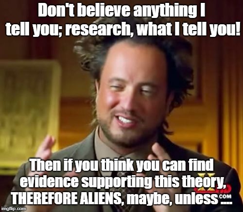 Ancient Aliens Meme | Don't believe anything I tell you; research, what I tell you! Then if you think you can find evidence supporting this theory, THEREFORE ALIENS, maybe, unless .... | image tagged in memes,ancient aliens | made w/ Imgflip meme maker