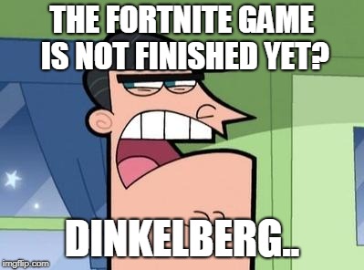 Dinkleberg | THE FORTNITE GAME IS NOT FINISHED YET? DINKELBERG.. | image tagged in dinkleberg | made w/ Imgflip meme maker