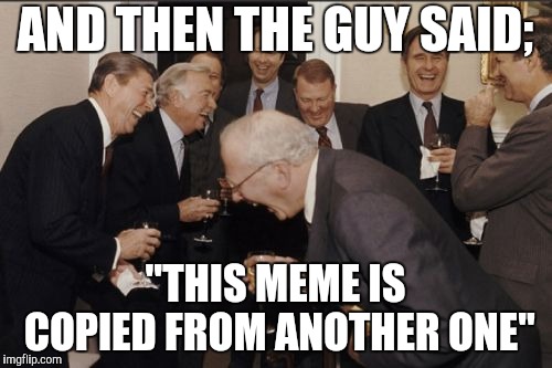 Laughing Men In Suits Meme | AND THEN THE GUY SAID; "THIS MEME IS COPIED FROM ANOTHER ONE" | image tagged in memes,laughing men in suits | made w/ Imgflip meme maker
