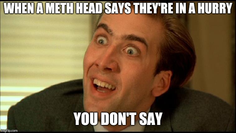 You Don't Say - Nicholas Cage | WHEN A METH HEAD SAYS THEY'RE IN A HURRY; YOU DON'T SAY | image tagged in you don't say - nicholas cage | made w/ Imgflip meme maker