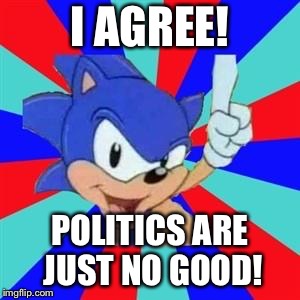 Sonic sez | I AGREE! POLITICS ARE JUST NO GOOD! | image tagged in sonic sez | made w/ Imgflip meme maker